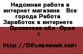 Надомная работа в интернет магазине - Все города Работа » Заработок в интернете   . Орловская обл.,Орел г.